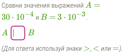 Сравни значения выражений A=
30· 10^(-4)· B=3· 10^(-3).
A B
(Для ответа испльзуй знаки >, .