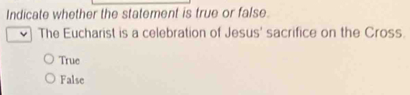 Indicate whether the statement is true or false.
The Eucharist is a celebration of Jesus' sacrifice on the Cross.
True
False