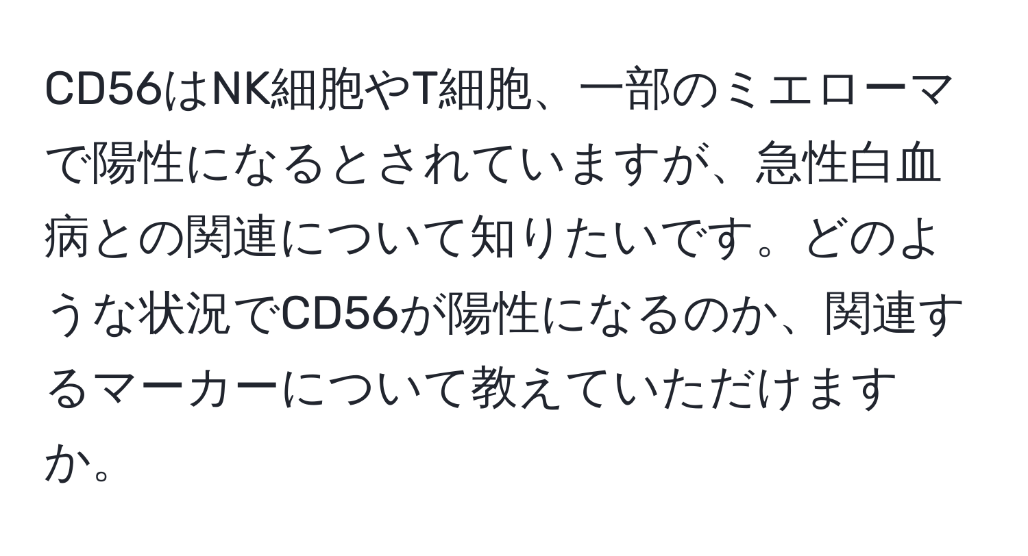 CD56はNK細胞やT細胞、一部のミエローマで陽性になるとされていますが、急性白血病との関連について知りたいです。どのような状況でCD56が陽性になるのか、関連するマーカーについて教えていただけますか。