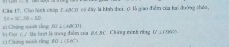 ị Gội C. A lan lưột là trộng 
Cầu 17. Cho hình chóp S. ABCD có đấy là hình thoi, 0 là giao điểm của hai đường chéo,
SA=SC, SB=SD. 
a) Chứng minh rằng SO⊥ (ABCD). 
b) Gọi A A lẫn lượt là trung điểm của BA, BC. Chứng minh rằng IJ⊥ (SBD). 
c) Chứng minh rằng BD⊥ (SAC).