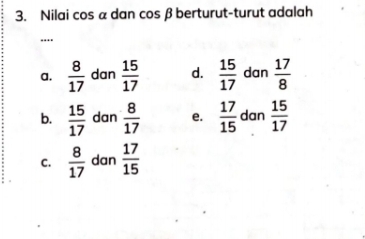 Nilai cos α dan cos β berturut-turut adalah
....
a.  8/17  dan  15/17  d.  15/17  dan  17/8 
b.  15/17  dan  8/17  e.  17/15  dan  15/17 
C.  8/17  dan  17/15 