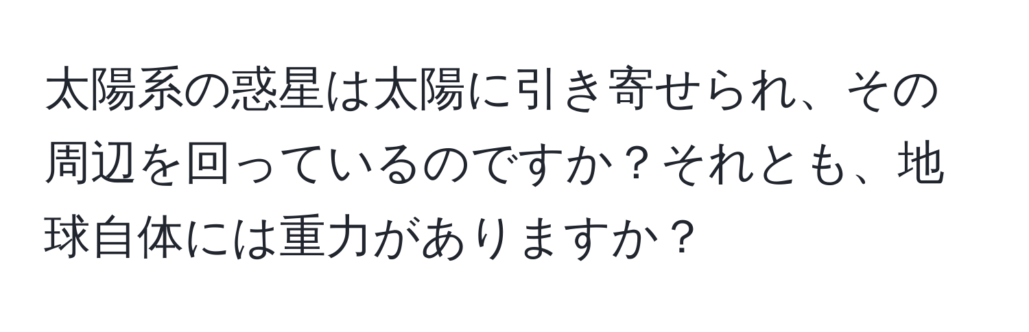 太陽系の惑星は太陽に引き寄せられ、その周辺を回っているのですか？それとも、地球自体には重力がありますか？
