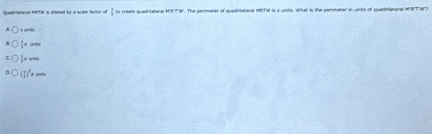 Quadriateral MITW is dillated by a scale factor of  2/3  to create quadrilateral MRTW. The perimeter of quadrilateral MRTW is k units. What is the perimeter in units of quadrilatera MRTN?
x units
 1/3 x units
C  1/3 x
( 3/3 )^3z units