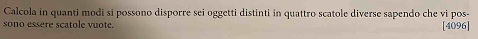 Calcola in quanti modi si possono disporre sei oggetti distinti in quattro scatole diverse sapendo che vi pos- 
sono essere scatole vuote. [4096]