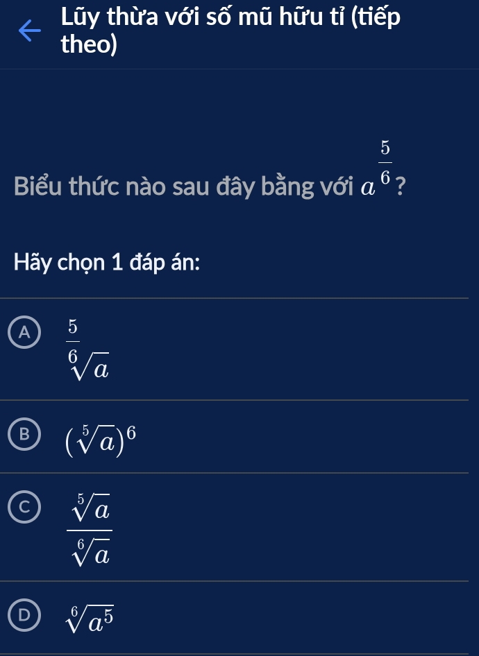 Lũy thừa với số mũ hữu tỉ (tiếp
theo)
Biểu thức nào sau đây bằng với a^(frac 5)6 ?
Hãy chọn 1 đáp án:
A^(frac 5)sqrt[6](a)
B (sqrt[5](a))^6
C  sqrt[5](a)/sqrt[6](a) 
D sqrt[6](a^5)