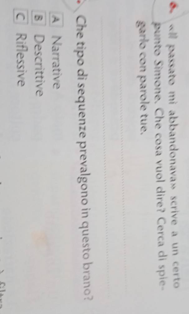 « passato mi abbandonava» scrive a un certo 
punto Simone. Che cosa vuol dire? Cerca di spie-
garlo con parole tue.
_
_
Che tipo di sequenze prevalgono in questo brano?
A Narrative
B Descrittive
c Riflessive