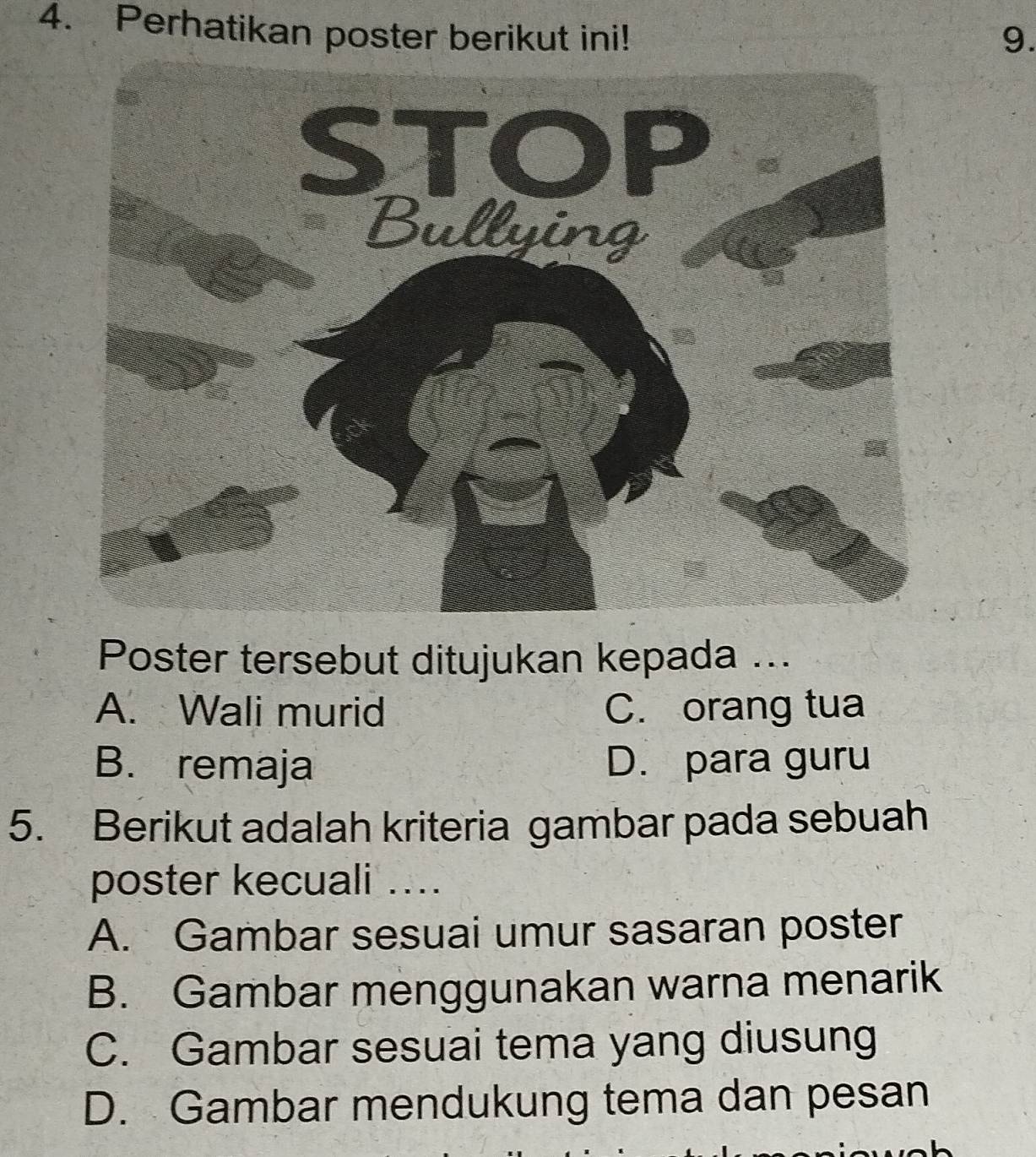 Perhatikan poster berikut ini! 9.
Poster tersebut ditujukan kepada ...
A. Wali murid C. orang tua
B. remaja D. para guru
5. Berikut adalah kriteria gambar pada sebuah
poster kecuali ...
A. Gambar sesuai umur sasaran poster
B. Gambar menggunakan warna menarik
C. Gambar sesuai tema yang diusung
D. Gambar mendukung tema dan pesan