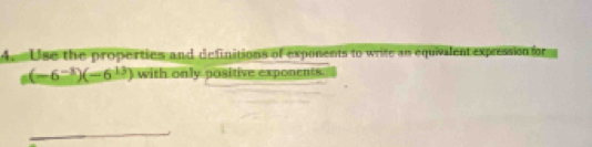 Use the properties and definitions of exponents to write an equivalent expression for
_5(-6^(-3))(-6^(13)) with only positive exponents. 
_