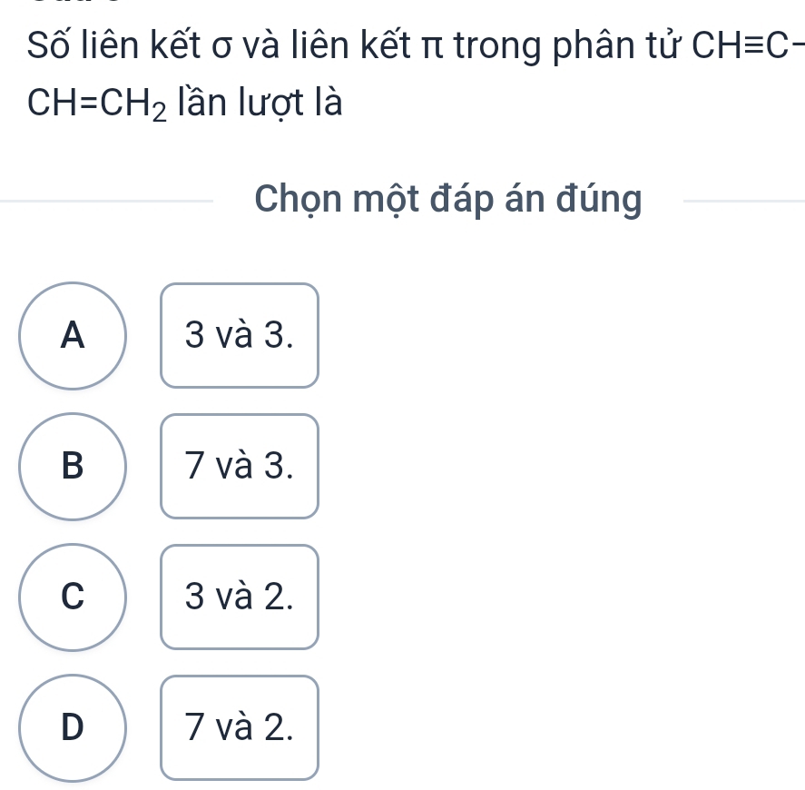 Số liên kết σ và liên kết π trong phân tử CHequiv C-
CH=CH_2 lần lượt là
Chọn một đáp án đúng
A 3 và 3.
B 7 và 3.
C 3 và 2.
D 7 và 2.