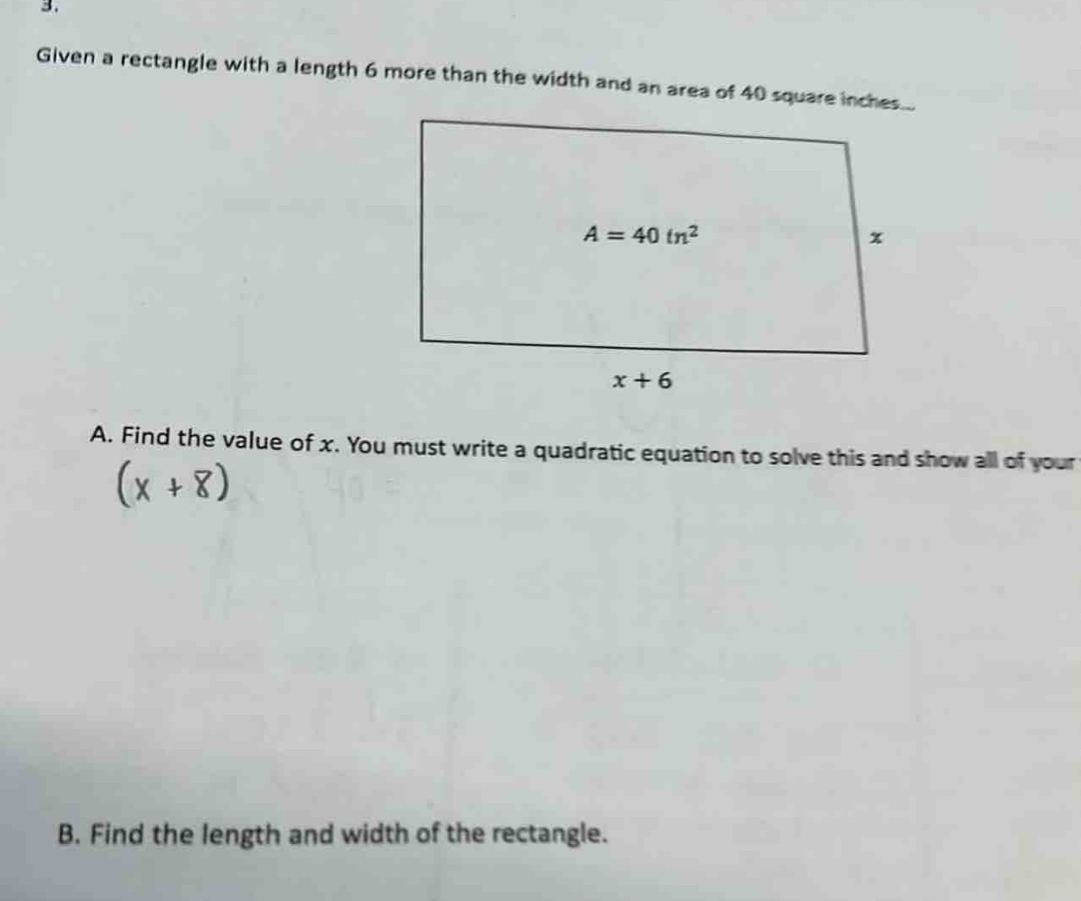 Given a rectangle with a length 6 more than the width and an area of 40 square inches...
A. Find the value of x. You must write a quadratic equation to solve this and show all of your
(x+8)
B. Find the length and width of the rectangle.