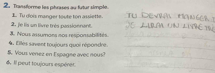 2。 Transforme les phrases au futur simple. 
1. Tu dois manger toute ton assiette._ 
2. Je lis un livre très passionnant._ 
3. Nous assumons nos responsabilités._ 
4. Elles savent toujours quoi répondre. 
_ 
_ 
5. Vous venez en Espagne avec nous? 
_ 
6. Il peut toujours espérer.