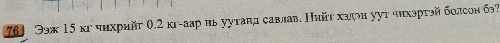 76 Ээж 15 кг чихрийг 0.2 кг-аар нь уутанд савлав. Нийт хэдэн уут чихэртэй болсон бэ