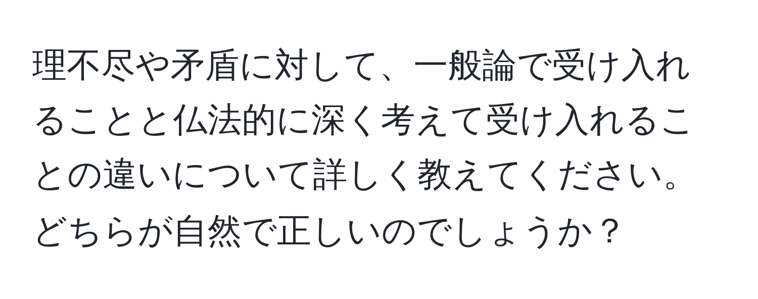 理不尽や矛盾に対して、一般論で受け入れることと仏法的に深く考えて受け入れることの違いについて詳しく教えてください。どちらが自然で正しいのでしょうか？