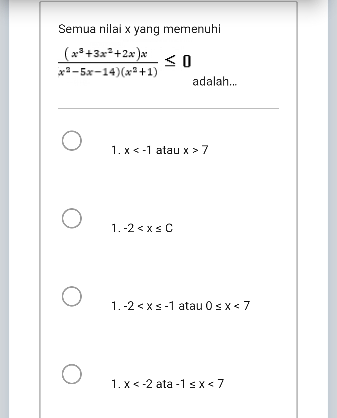 Semua nilai x yang memenuhi
 ((x^3+3x^2+2x)x)/x^2-5x-14)(x^2+1) ≤ 0
adalah...
1. x atau x>7
1. -2
1. -2 atau 0≤ x<7</tex>
1. x ata -1≤ x<7</tex>