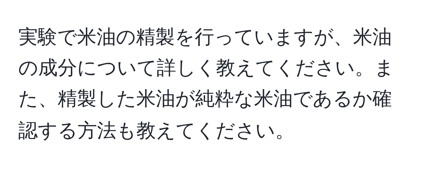 実験で米油の精製を行っていますが、米油の成分について詳しく教えてください。また、精製した米油が純粋な米油であるか確認する方法も教えてください。