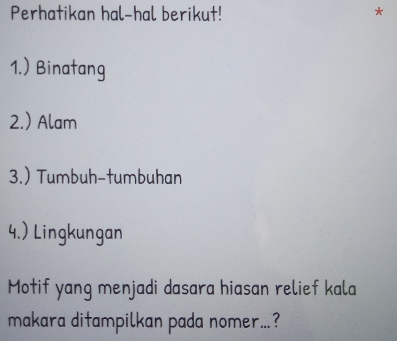 Perhatikan hal-hal berikut! 
1.) Binatang 
2.) Alam 
3.) Tumbuh-tumbuhan 
4.) Lingkungan 
Motif yang menjadi dasara hiasan relief kala 
makara ditampilkan pada nomer...?