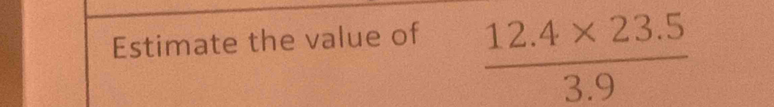 Estimate the value of
 (12.4* 23.5)/3.9 