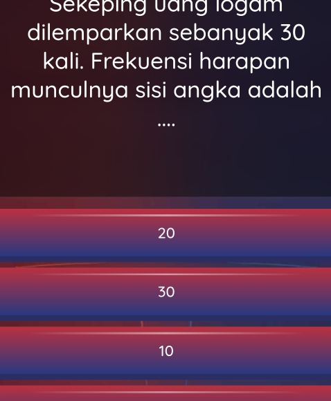 Sekeping Jang logam
dilemparkan sebanyak 30
kali. Frekuensi harapan
munculnya sisi angka adalah
..
20
30
10