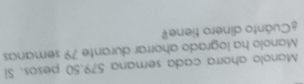 Manolo ahorra cada semana 579.50 pesos. Si 
Manolo ha logrado ahorrar durante 79 semanas 
¿Cuánto dinero tiene?