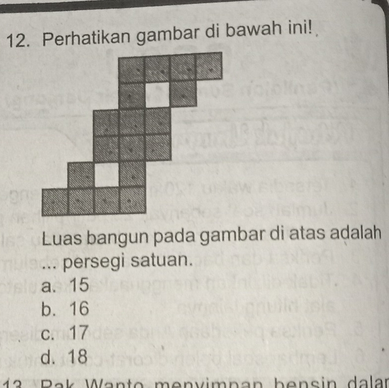 Perhatikan gambar di bawah ini!
Luas bangun pada gambar di atas adalah
... persegi satuan.
a. 15
b. 16
c. 17
d. 18
13 Pak Wanto menvimpan bensin dalar