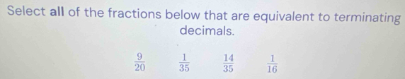 Select all of the fractions below that are equivalent to terminating
decimals.
 9/20   1/35   14/35   1/16 