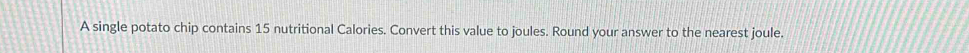 A single potato chip contains 15 nutritional Calories. Convert this value to joules. Round your answer to the nearest joule.