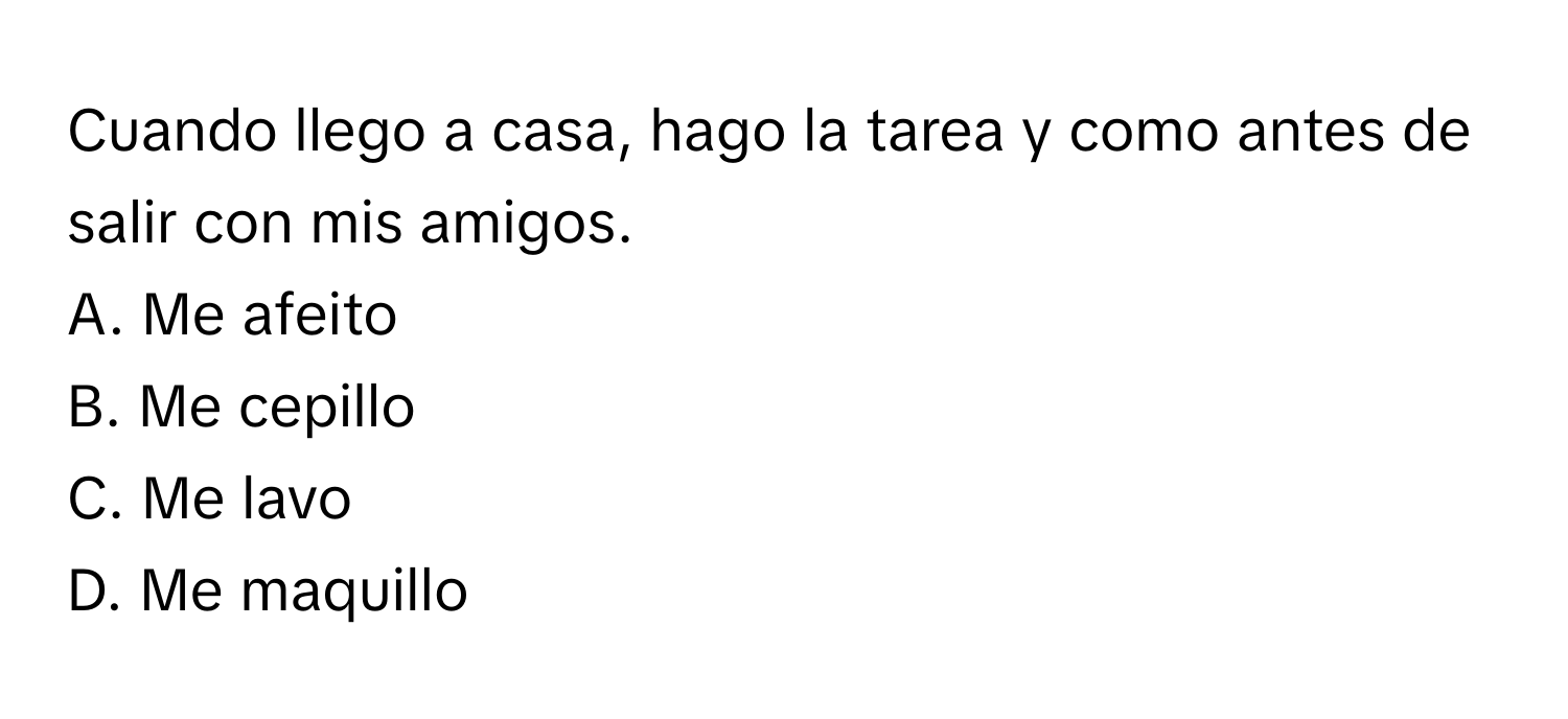 Cuando llego a casa, hago la tarea y como antes de salir con mis amigos. 
A. Me afeito
B. Me cepillo
C. Me lavo
D. Me maquillo