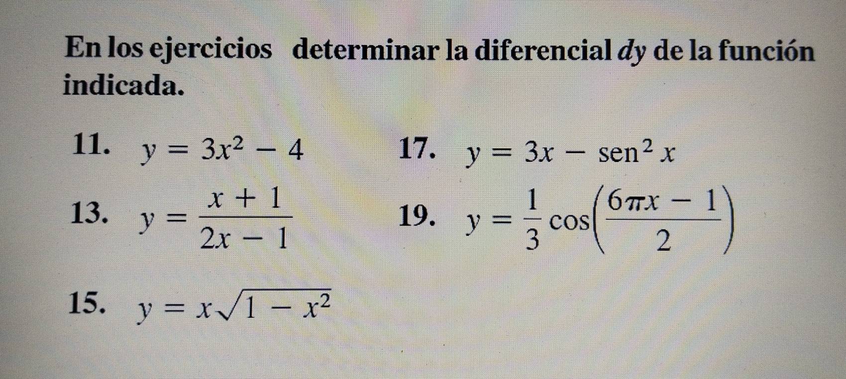 En los ejercicios determinar la diferencial dy de la función 
indicada. 
11. y=3x^2-4 17. y=3x-sen^2x
13. y= (x+1)/2x-1  19. y= 1/3 cos ( (6π x-1)/2 )
15. y=xsqrt(1-x^2)