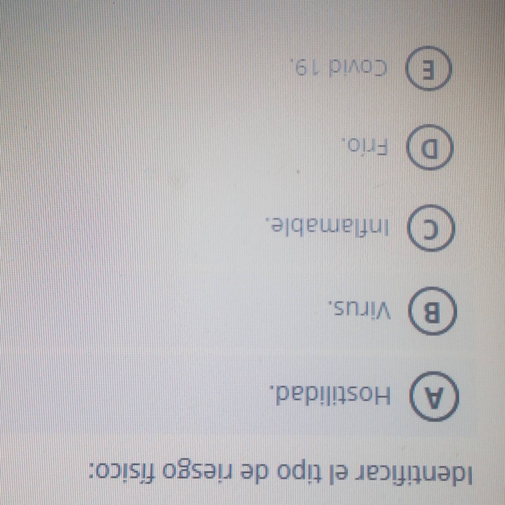 Identificar el tipo de riesgo físico:
AHostilidad.
BVirus.
th Inflamable.
Frío.
E Covid 19.