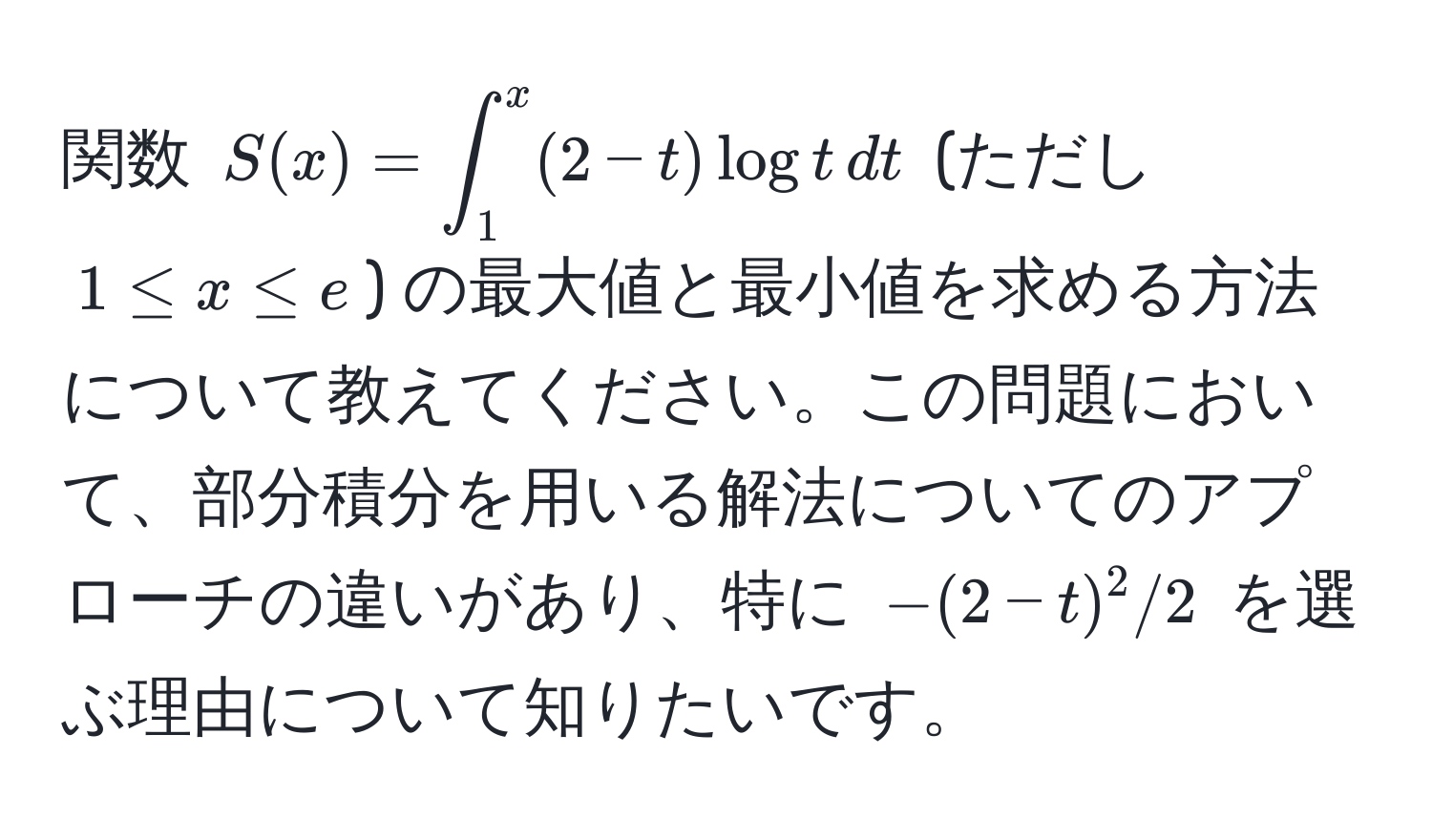 関数 $S(x) = ∈t_1^x (2-t) log t , dt$ (ただし $1 ≤ x ≤ e$) の最大値と最小値を求める方法について教えてください。この問題において、部分積分を用いる解法についてのアプローチの違いがあり、特に $-(2-t)^2/2$ を選ぶ理由について知りたいです。