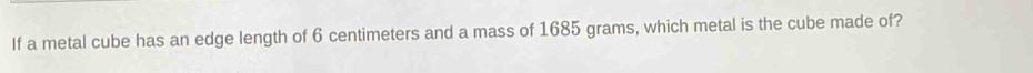 If a metal cube has an edge length of 6 centimeters and a mass of 1685 grams, which metal is the cube made of?