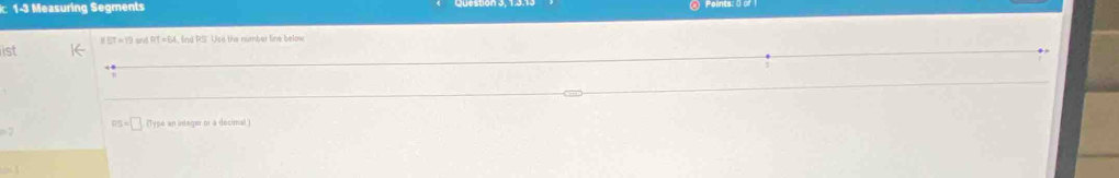 1-3 Measuring Segments
HET=19 sinó RT=64 find RS. Use the number line below 
ist
RS=□ (Type an indeger or a decimal)