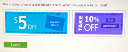 The original price of a leaf blower is $70. Which coupon is a better deal?
any leaf 10% any
$5off blower OFF purchase!
Submit