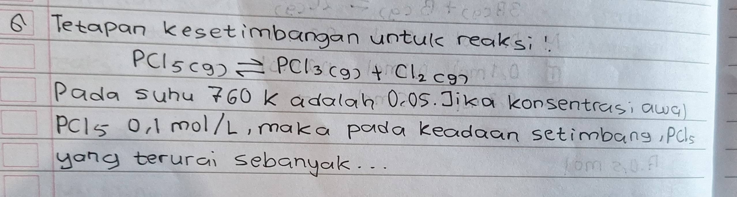 Tetapan kesetimbangan untul reaksi"
PCl_5(g)leftharpoons PCl_3(g)+Cl_2(g)
Pada suhu 760 k adalah 0. 05. Jika konsentras; awa)
PCl5 o, 1 mol/L, maka pada keadaan setimbang, PQls
yang terurai sebanyak. . .