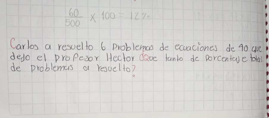  60/500 * 100=12%
Carlos a resuelto 6 problemas de ecuaciones de 90 ave 
dedo el propesor Hector dave tanto de porcentale total 
de problemas a rescelto?