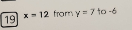 19 x=12 from y=7 to -6