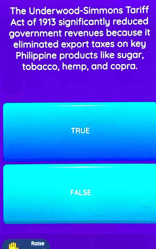 The Underwood-Simmons Tariff
Act of 1913 significantly reduced
government revenues because it
eliminated export taxes on key
Philippine products like sugar,
tobacco, hemp, and copra.
TRUE
FALSE
al Raise