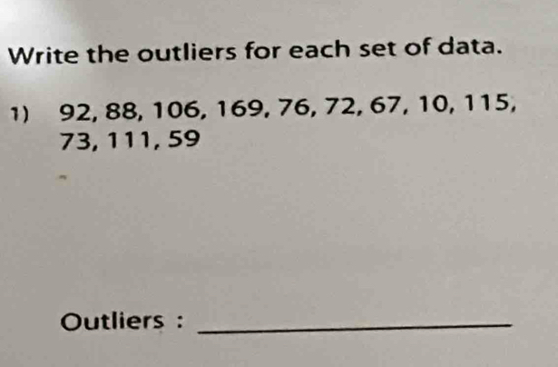 Write the outliers for each set of data. 
1) 92, 88, 106, 169, 76, 72, 67, 10, 115,
73, 111, 59
Outliers :_