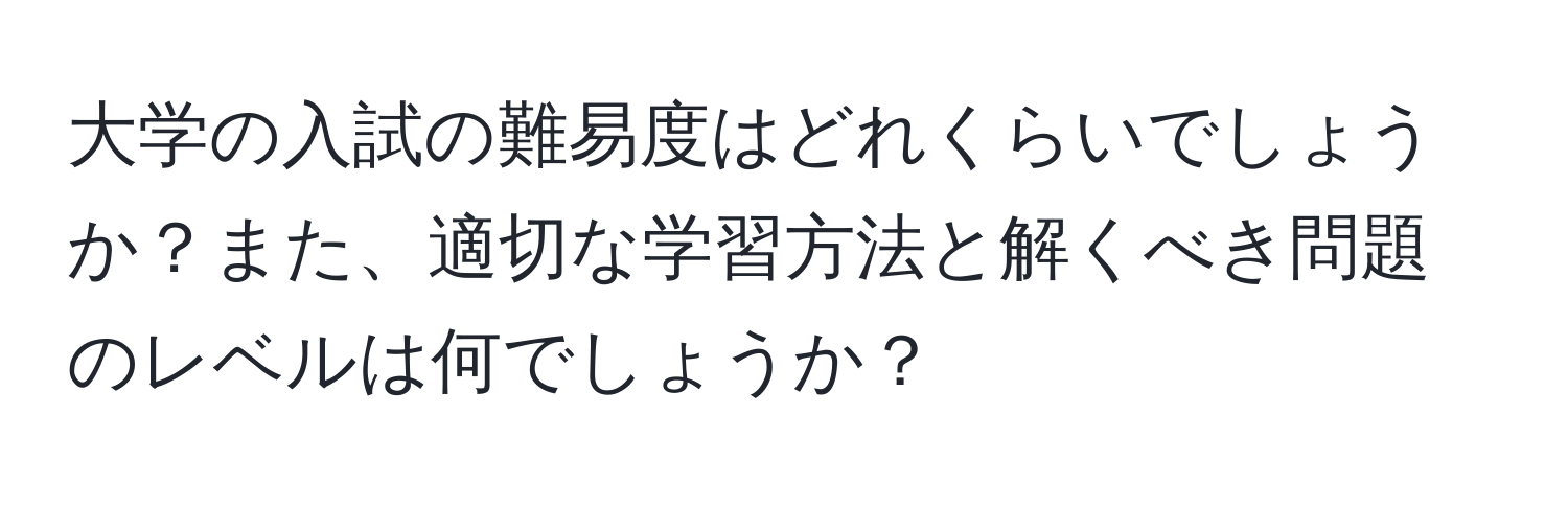 大学の入試の難易度はどれくらいでしょうか？また、適切な学習方法と解くべき問題のレベルは何でしょうか？