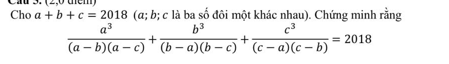 Cau 3. (2,0 dểm)
Cho a+b+c=2018 (α; b; c là ba số đôi một khác nhau). Chứng minh rằng
 a^3/(a-b)(a-c) + b^3/(b-a)(b-c) + c^3/(c-a)(c-b) =2018