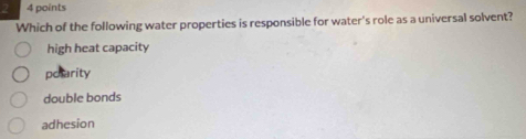 Which of the following water properties is responsible for water's role as a universal solvent?
high heat capacity
polarity
double bonds
adhesion