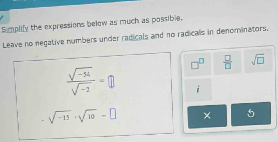 Simplify the expressions below as much as possible. 
Leave no negative numbers under radicals and no radicals in denominators.
□^(□)  □ /□   sqrt(□ )
 (sqrt(-54))/sqrt(-2) =□
i
sqrt(-15)· sqrt(10)=□
× 
5