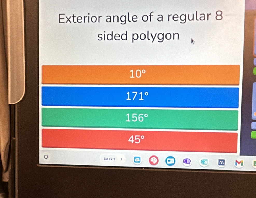 Exterior angle of a regular 8
sided polygon
10°
171°
156°
45°
Desk 1