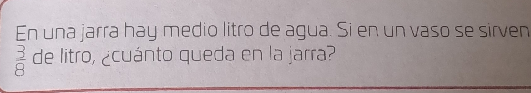 En una jarra hay medio litro de agua. Si en un vaso se sirven
 3/8  de litro, ¿cuánto queda en la jarra?