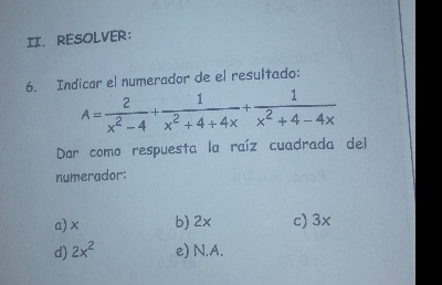 RESOLVER：
6. Indicar el numerador de el resultado:
A= 2/x^2-4 + 1/x^2+4+4x + 1/x^2+4-4x 
Dar como respuesta la raíz cuadrada del
numerador:
a) x b) 2x c) 3×
d) 2x^2 e) N.A.