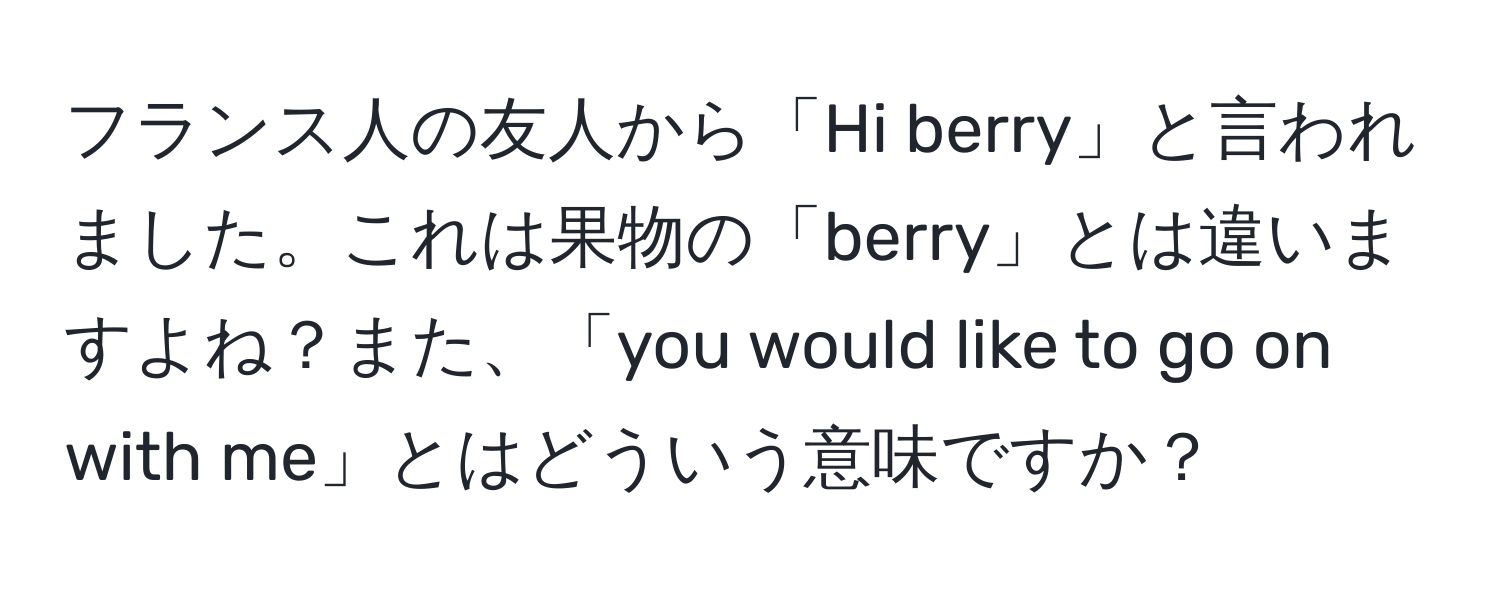 フランス人の友人から「Hi berry」と言われました。これは果物の「berry」とは違いますよね？また、「you would like to go on with me」とはどういう意味ですか？