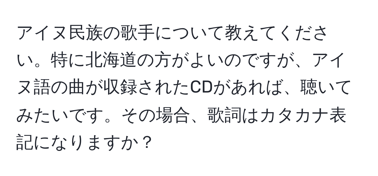 アイヌ民族の歌手について教えてください。特に北海道の方がよいのですが、アイヌ語の曲が収録されたCDがあれば、聴いてみたいです。その場合、歌詞はカタカナ表記になりますか？