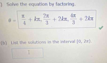 ) Solve the equation by factoring.
θ =  π /4 +kπ ,  2π /3 +2kπ ,  4π /3 +2kπ
(b) List the solutions in the interval [0,2π ).