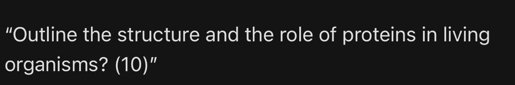 “Outline the structure and the role of proteins in living 
organisms? (10)”