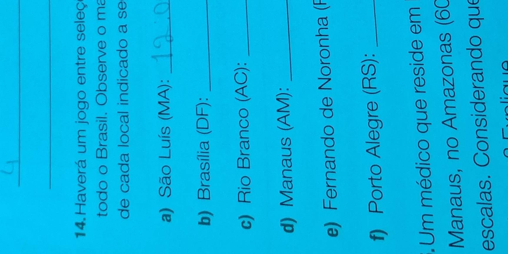 Haverá um jogo entre seleç 
todo o Brasil. Observe o ma 
de cada local indicado a se 
a) São Luís (MA):_ 
b) Brasília (DF):_ 
c) Rio Branco (AC):_ 
d) Manaus (AM):_ 
e) Fernando de Noronha (F 
f) Porto Alegre (RS):_ 
Um médico que reside em 
Manaus, no Amazonas (60
escalas. Considerando que